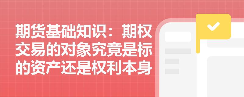 期货基础知识:期权交易的对象究竟是标的资产还是权利本身?如何深刻理解期权合约的本质特征? 期货基础知识:期权交易的对象究竟是标的资产还是权利本身?如何深刻理解期权合约的本质特征?