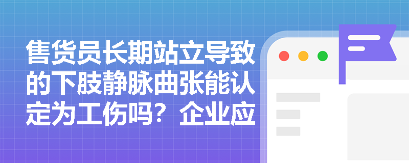 售货员长期站立导致的下肢静脉曲张能认定为工伤吗?企业应如何从人机工程学角度预防此类职业有关疾病? 售货员长期站立导致的下肢静脉曲张能认定为工伤吗?企业应如何从人机工程学角度预防此类职业有关疾病?