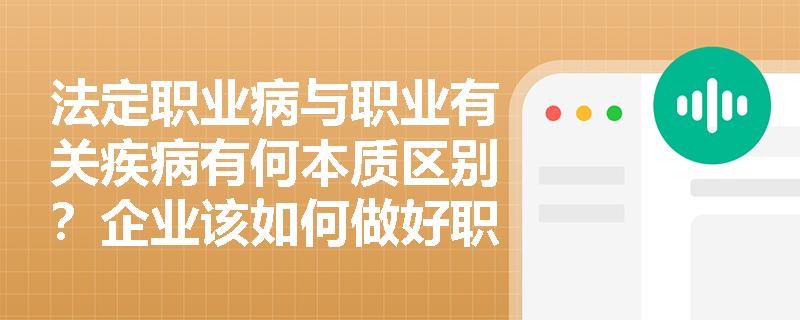 法定职业病与职业有关疾病有何本质区别？企业该如何做好职业有关疾病的预防与控制？