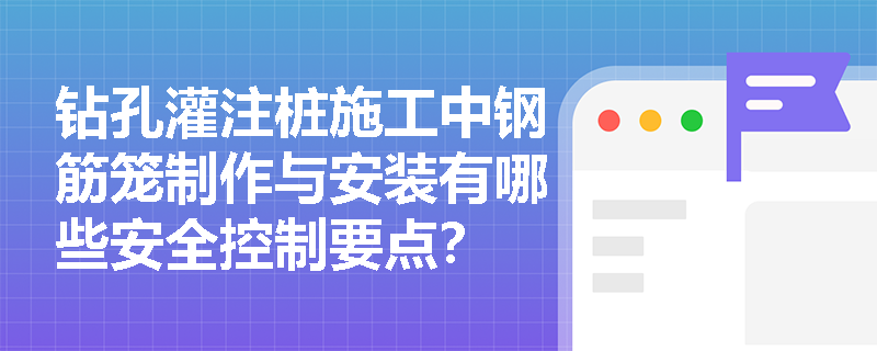 钻孔灌注桩施工中钢筋笼制作与安装有哪些安全控制要点? 钻孔灌注桩施工中钢筋笼制作与安装有哪些安全控制要点?