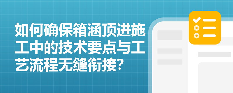 如何确保箱涵顶进施工中的技术要点与工艺流程无缝衔接? 如何确保箱涵顶进施工中的技术要点与工艺流程无缝衔接?