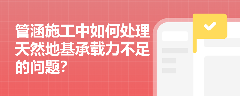 管涵施工中如何处理天然地基承载力不足的问题? 管涵施工中如何处理天然地基承载力不足的问题?