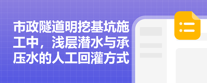市政隧道明挖基坑施工中,浅层潜水与承压水的人工回灌方式有何区别?回灌井的压力控制及监测包含哪些核心内容? 市政隧道明挖基坑施工中,浅层潜水与承压水的人工回灌方式有何区别?回灌井的压力控制及监测包含哪些核心内容?