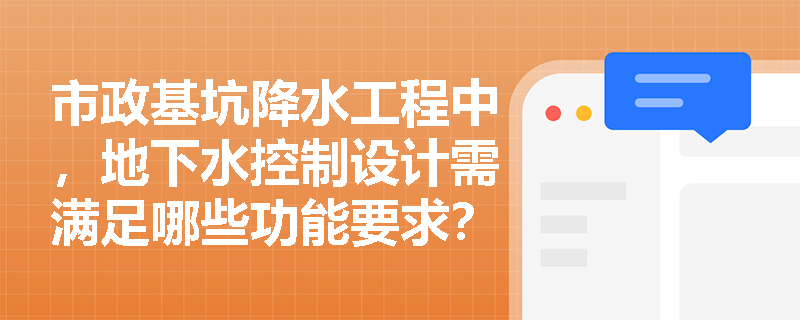 市政基坑降水工程中，地下水控制设计需满足哪些功能要求？降水施工组织设计与封井管理有何具体规定？