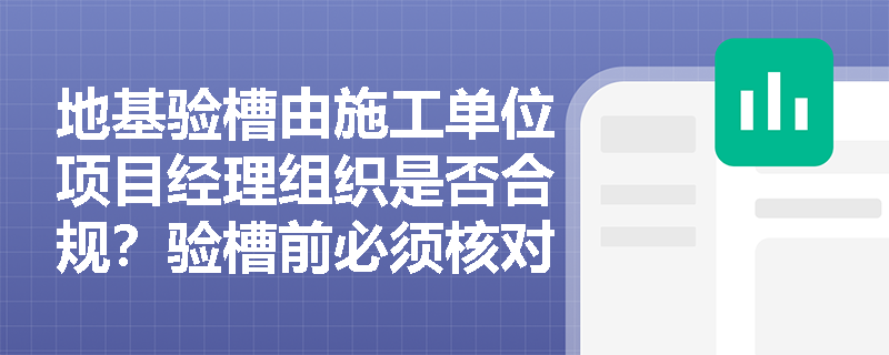 地基验槽由施工单位项目经理组织是否合规?验槽前必须核对哪些关键地质与图纸信息? 地基验槽由施工单位项目经理组织是否合规?验槽前必须核对哪些关键地质与图纸信息?