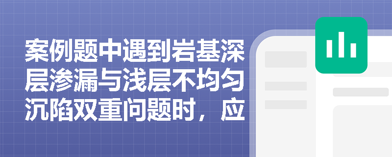 案例题中遇到岩基深层渗漏与浅层不均匀沉陷双重问题时,应如何分别运用帷幕灌浆与固结灌浆进行综合处理? 案例题中遇到岩基深层渗漏与浅层不均匀沉陷双重问题时,应如何分别运用帷幕灌浆与固结灌浆进行综合处理?