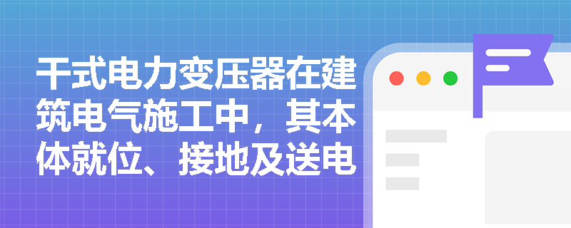 干式电力变压器在建筑电气施工中,其本体就位、接地及送电试运行应满足哪些强制性技术规范? 干式电力变压器在建筑电气施工中,其本体就位、接地及送电试运行应满足哪些强制性技术规范?