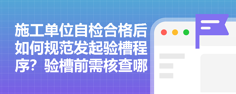 施工单位自检合格后如何规范发起验槽程序?验槽前需核查哪些地质资料及场地条件? 施工单位自检合格后如何规范发起验槽程序?验槽前需核查哪些地质资料及场地条件?