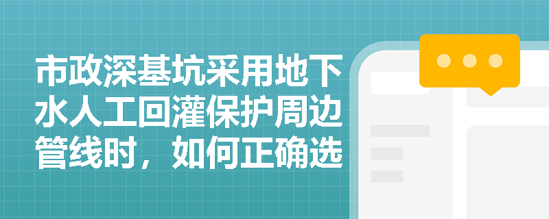 市政深基坑采用地下水人工回灌保护周边管线时,如何正确选择回灌方式并严格控制回灌压力与施工间隔? 市政深基坑采用地下水人工回灌保护周边管线时,如何正确选择回灌方式并严格控制回灌压力与施工间隔?