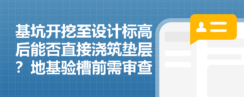 基坑开挖至设计标高后能否直接浇筑垫层?地基验槽前需审查哪些核心文件及排查哪些现场隐患? 基坑开挖至设计标高后能否直接浇筑垫层?地基验槽前需审查哪些核心文件及排查哪些现场隐患?