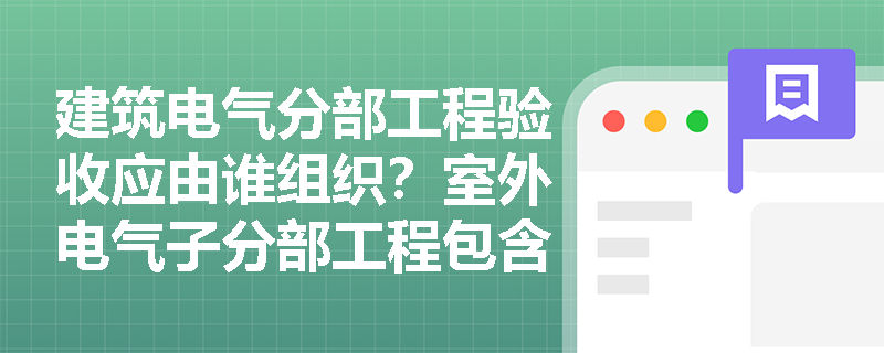建筑电气分部工程验收应由谁组织？室外电气子分部工程包含哪些分项及验收重点是什么？
