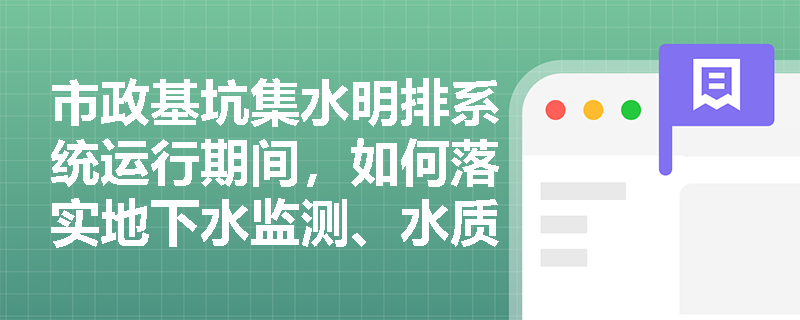 市政基坑集水明排系统运行期间,如何落实地下水监测、水质保护及信息化施工管理要求? 市政基坑集水明排系统运行期间,如何落实地下水监测、水质保护及信息化施工管理要求?