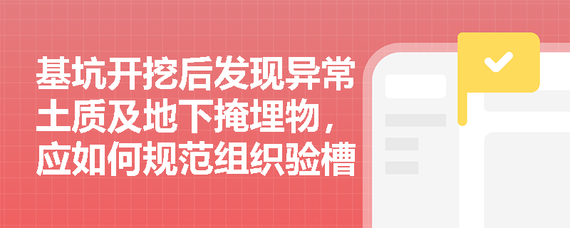 基坑开挖后发现异常土质及地下掩埋物,应如何规范组织验槽并正确应用验槽方法? 基坑开挖后发现异常土质及地下掩埋物,应如何规范组织验槽并正确应用验槽方法?