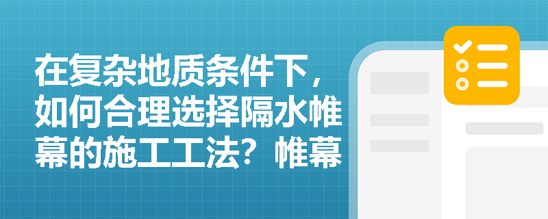 在复杂地质条件下,如何合理选择隔水帷幕的施工工法?帷幕成墙后的质量检测应重点关注哪些指标? 在复杂地质条件下,如何合理选择隔水帷幕的施工工法?帷幕成墙后的质量检测应重点关注哪些指标?