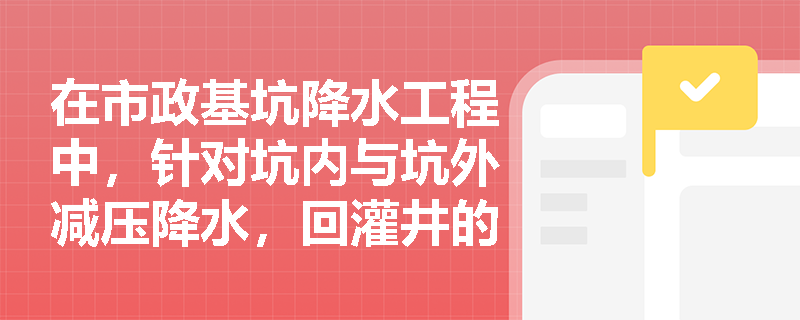 在市政基坑降水工程中，针对坑内与坑外减压降水，回灌井的深度与间距布置有何不同？如何防止回灌水反渗？