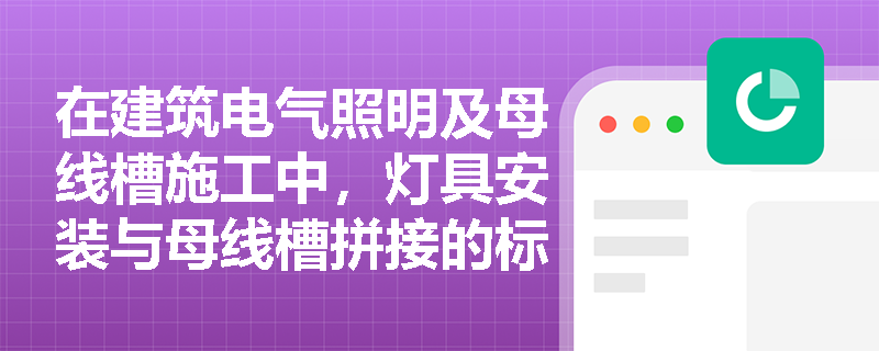 在建筑电气照明及母线槽施工中,灯具安装与母线槽拼接的标准流程是什么?通电试运行前必须满足哪些前置条件? 在建筑电气照明及母线槽施工中,灯具安装与母线槽拼接的标准流程是什么?通电试运行前必须满足哪些前置条件?