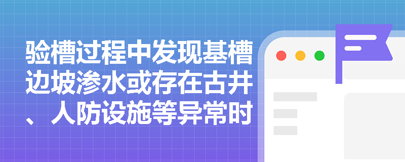 验槽过程中发现基槽边坡渗水或存在古井、人防设施等异常时,观察法应如何具体实施与追踪? 验槽过程中发现基槽边坡渗水或存在古井、人防设施等异常时,观察法应如何具体实施与追踪?
