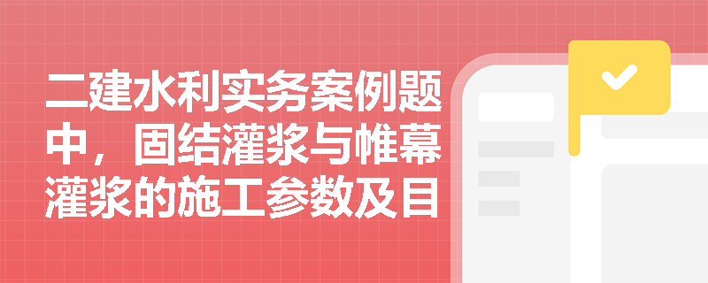 二建水利实务案例题中，固结灌浆与帷幕灌浆的施工参数及目的有何本质区别？