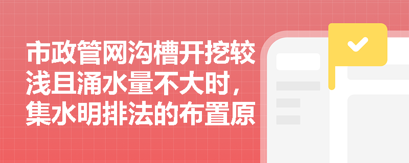 市政管网沟槽开挖较浅且涌水量不大时,集水明排法的布置原则与施工要点有哪些? 市政管网沟槽开挖较浅且涌水量不大时,集水明排法的布置原则与施工要点有哪些?