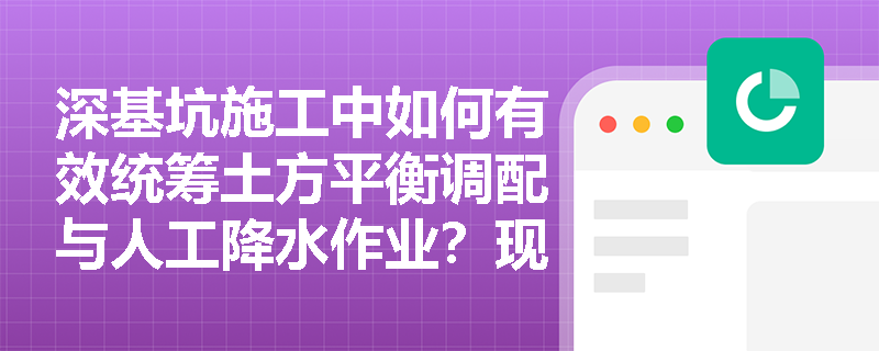 深基坑施工中如何有效统筹土方平衡调配与人工降水作业?现场降水井口及地表水防治有哪些强制性安全标准? 深基坑施工中如何有效统筹土方平衡调配与人工降水作业?现场降水井口及地表水防治有哪些强制性安全标准?