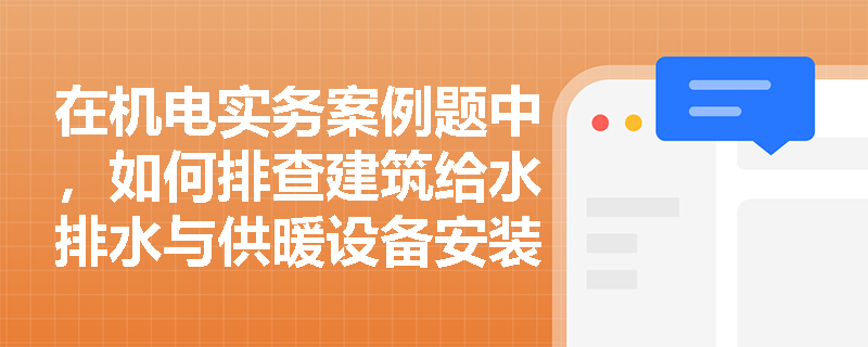 在机电实务案例题中,如何排查建筑给水排水与供暖设备安装的违规操作? 在机电实务案例题中,如何排查建筑给水排水与供暖设备安装的违规操作?