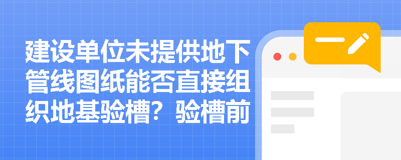 建设单位未提供地下管线图纸能否直接组织地基验槽?验槽前资料审查与五方联合验收程序有哪些硬性规定? 建设单位未提供地下管线图纸能否直接组织地基验槽?验槽前资料审查与五方联合验收程序有哪些硬性规定?