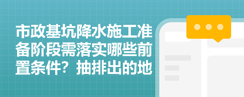 市政基坑降水施工准备阶段需落实哪些前置条件？抽排出的地下水应如何合规处置与保护？