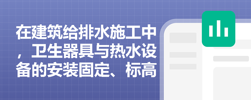 在建筑给排水施工中,卫生器具与热水设备的安装固定、标高控制及成品保护有哪些案例必考细节? 在建筑给排水施工中,卫生器具与热水设备的安装固定、标高控制及成品保护有哪些案例必考细节?
