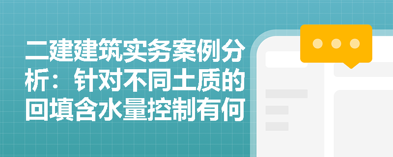 二建建筑实务案例分析:针对不同土质的回填含水量控制有何差异?基坑开挖后至回填前应采取哪些基底保护措施? 二建建筑实务案例分析:针对不同土质的回填含水量控制有何差异?基坑开挖后至回填前应采取哪些基底保护措施?