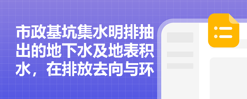 市政基坑集水明排抽出的地下水及地表积水,在排放去向与环保处置上有哪些严格的合规要求? 市政基坑集水明排抽出的地下水及地表积水,在排放去向与环保处置上有哪些严格的合规要求?