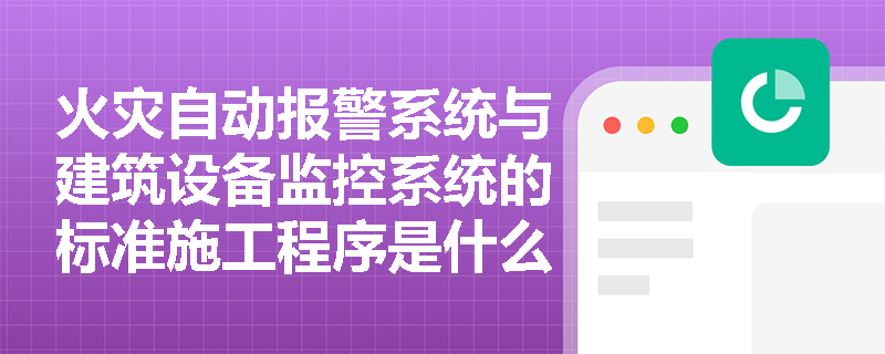 火灾自动报警系统与建筑设备监控系统的标准施工程序是什么？弱电系统调试与验收有哪些核心要求？