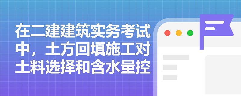 在二建建筑实务考试中,土方回填施工对土料选择和含水量控制有哪些严格要求及冬期施工特殊规定? 在二建建筑实务考试中,土方回填施工对土料选择和含水量控制有哪些严格要求及冬期施工特殊规定?