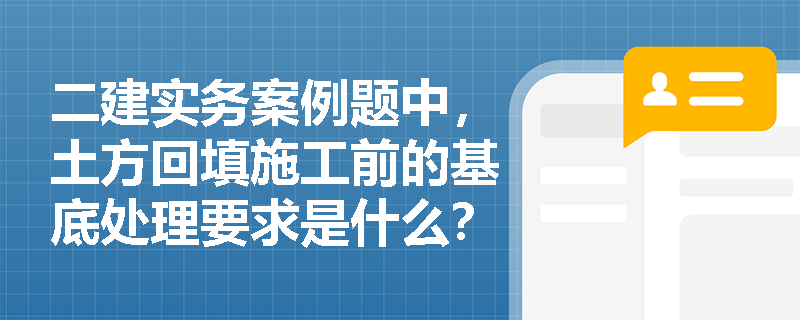 二建实务案例题中,土方回填施工前的基底处理要求是什么?填筑厚度、压实遍数及沉降量等关键参数应如何确定与调整? 二建实务案例题中,土方回填施工前的基底处理要求是什么?填筑厚度、压实遍数及沉降量等关键参数应如何确定与调整?
