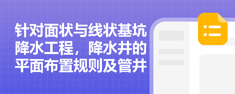 针对面状与线状基坑降水工程,降水井的平面布置规则及管井施工的关键技术要求是什么? 针对面状与线状基坑降水工程,降水井的平面布置规则及管井施工的关键技术要求是什么?