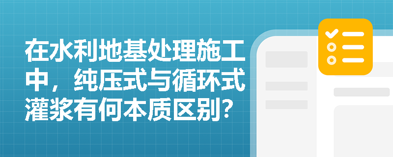 在水利地基处理施工中,纯压式与循环式灌浆有何本质区别?分段灌浆又适用于哪些特殊地质工况? 在水利地基处理施工中,纯压式与循环式灌浆有何本质区别?分段灌浆又适用于哪些特殊地质工况?