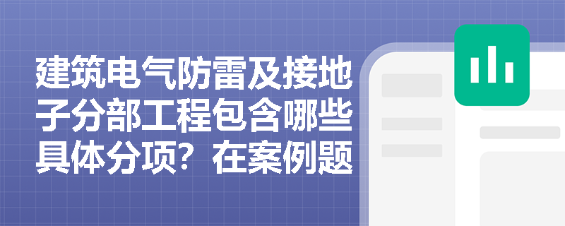 建筑电气防雷及接地子分部工程包含哪些具体分项?在案例题中如何排查接地装置施工的工序与验收错误? 建筑电气防雷及接地子分部工程包含哪些具体分项?在案例题中如何排查接地装置施工的工序与验收错误?