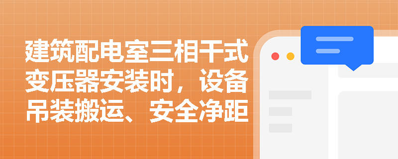 建筑配电室三相干式变压器安装时,设备吊装搬运、安全净距及防护隔离措施应如何规范执行? 建筑配电室三相干式变压器安装时,设备吊装搬运、安全净距及防护隔离措施应如何规范执行?