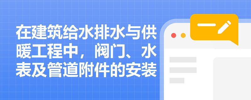 在建筑给水排水与供暖工程中,阀门、水表及管道附件的安装有哪些强制性规范与案例避坑指南? 在建筑给水排水与供暖工程中,阀门、水表及管道附件的安装有哪些强制性规范与案例避坑指南?