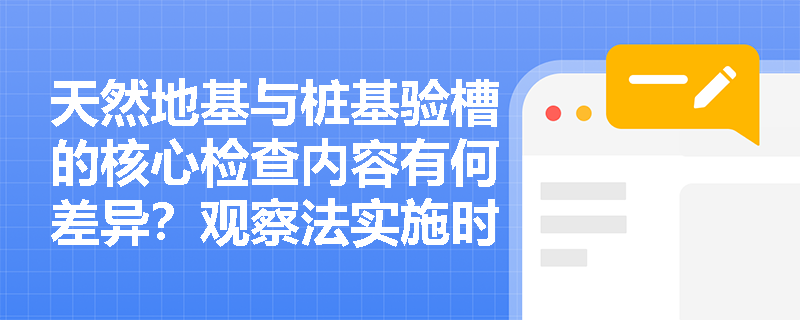 天然地基与桩基验槽的核心检查内容有何差异?观察法实施时重点观察部位及辅助工具有哪些? 天然地基与桩基验槽的核心检查内容有何差异?观察法实施时重点观察部位及辅助工具有哪些?