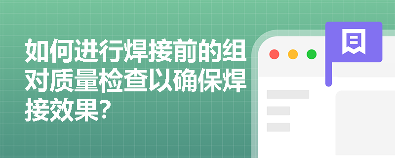 如何进行焊接前的组对质量检查以确保焊接效果? 如何进行焊接前的组对质量检查以确保焊接效果?