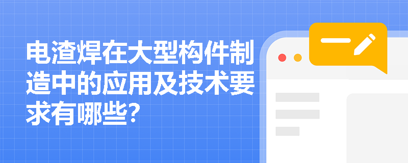 电渣焊在大型构件制造中的应用及技术要求有哪些? 电渣焊在大型构件制造中的应用及技术要求有哪些?