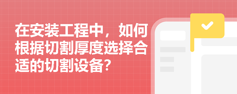 在安装工程中，如何根据切割厚度选择合适的切割设备？