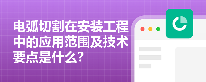电弧切割在安装工程中的应用范围及技术要点是什么? 电弧切割在安装工程中的应用范围及技术要点是什么?