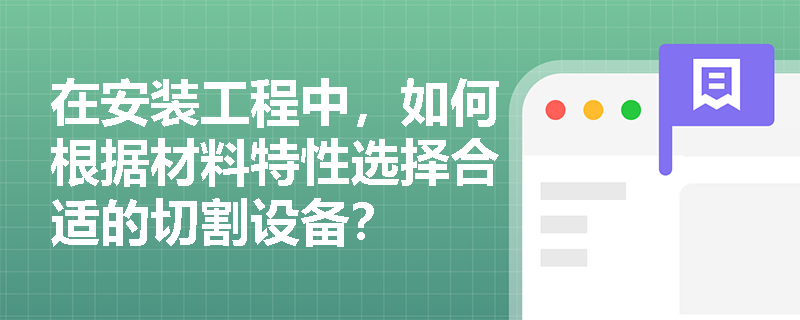 在安装工程中,如何根据材料特性选择合适的切割设备? 在安装工程中,如何根据材料特性选择合适的切割设备?