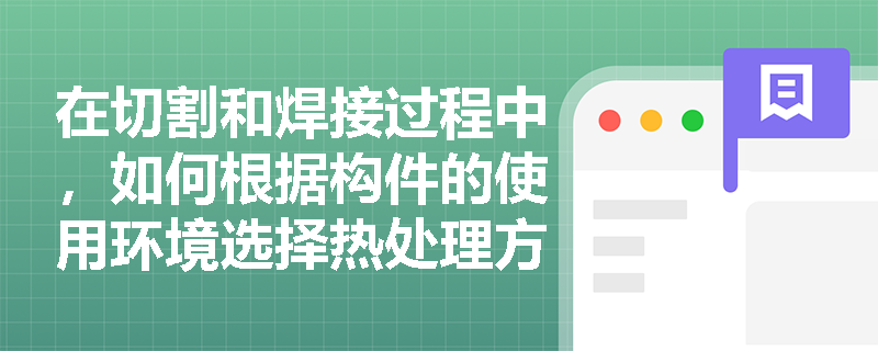 在切割和焊接过程中,如何根据构件的使用环境选择热处理方法? 在切割和焊接过程中,如何根据构件的使用环境选择热处理方法?