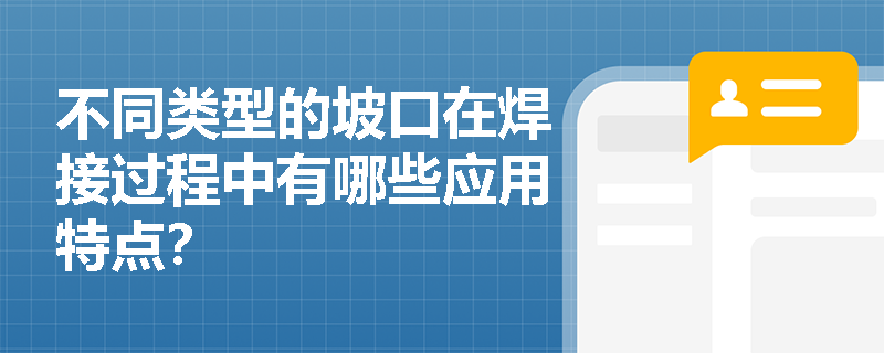 不同类型的坡口在焊接过程中有哪些应用特点? 不同类型的坡口在焊接过程中有哪些应用特点?