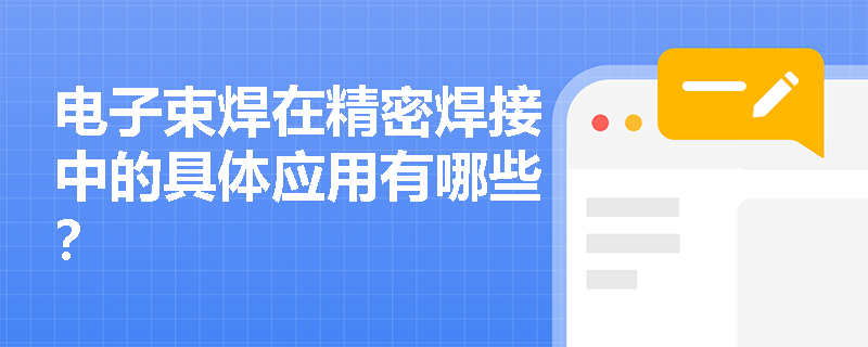 电子束焊在精密焊接中的具体应用有哪些? 电子束焊在精密焊接中的具体应用有哪些?