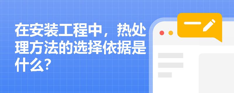 在安装工程中,热处理方法的选择依据是什么? 在安装工程中,热处理方法的选择依据是什么?