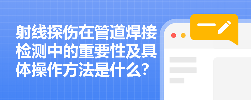射线探伤在管道焊接检测中的重要性及具体操作方法是什么? 射线探伤在管道焊接检测中的重要性及具体操作方法是什么?