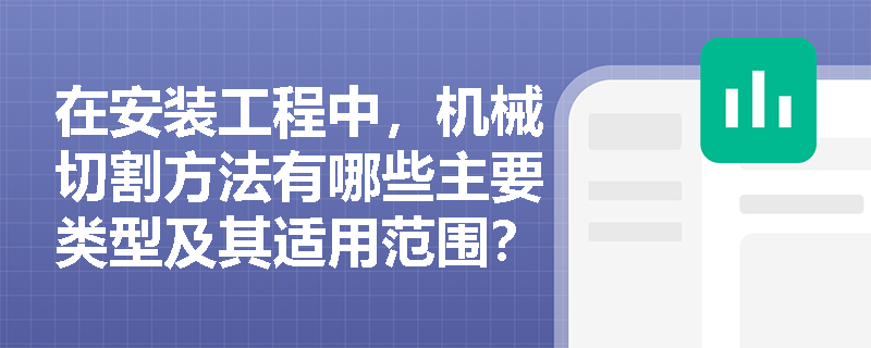 在安装工程中,机械切割方法有哪些主要类型及其适用范围? 在安装工程中,机械切割方法有哪些主要类型及其适用范围?